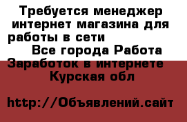 Требуется менеджер интернет-магазина для работы в сети.                 - Все города Работа » Заработок в интернете   . Курская обл.